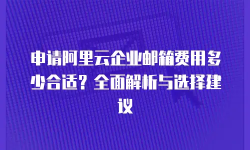 申请阿里云企业邮箱费用多少合适？全面解析与选择建议