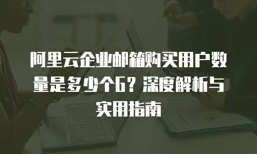 阿里云企业邮箱购买用户数量是多少个G？深度解析与实用指南
