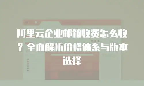 阿里云企业邮箱收费怎么收？全面解析价格体系与版本选择