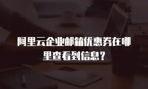 阿里云企业邮箱优惠券在哪里查看到信息？