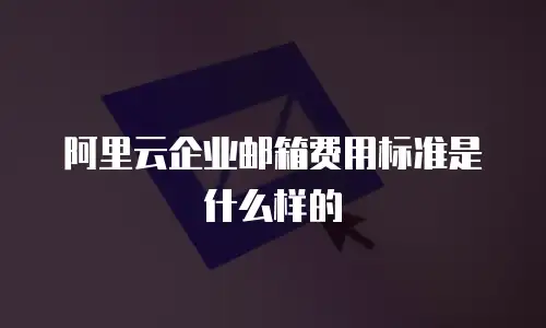 阿里云企业邮箱费用标准是什么样的