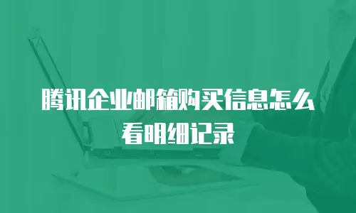 腾讯企业邮箱购买信息怎么看明细记录
