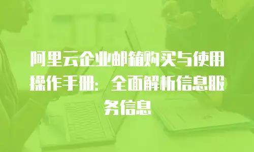 阿里云企业邮箱购买与使用操作手册:全面解析信息服务信息