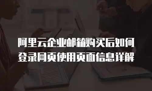 阿里云企业邮箱购买后如何登录网页使用页面信息详解