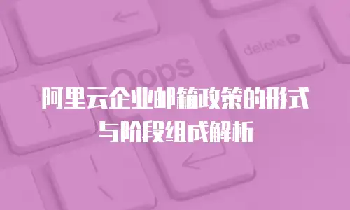 阿里云企业邮箱政策的形式与阶段组成解析