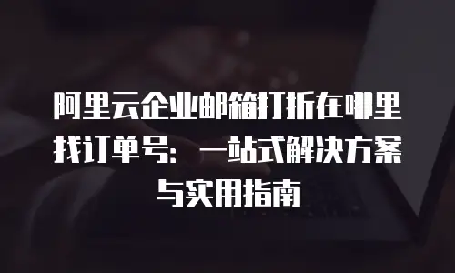 阿里云企业邮箱打折在哪里找订单号：一站式解决方案与实用指南