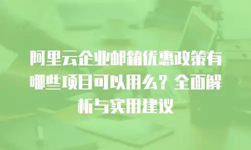 阿里云企业邮箱优惠政策有哪些项目可以用么？全面解析与实用建议