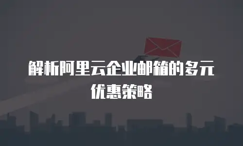 解析阿里云企业邮箱的多元优惠策略