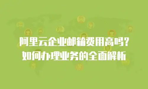 阿里云企业邮箱费用高吗？如何办理业务的全面解析