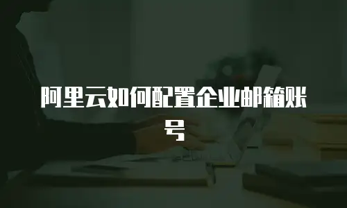 阿里云如何配置企业邮箱账号
