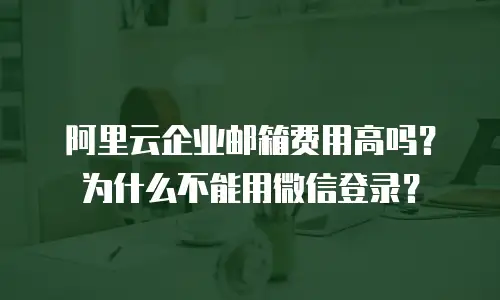 阿里云企业邮箱费用高吗?为什么不能用微信登录?