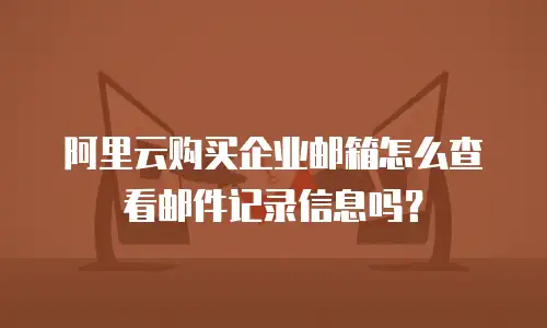 阿里云购买企业邮箱怎么查看邮件记录信息吗?