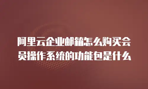 阿里云企业邮箱怎么购买会员操作系统的功能包是什么