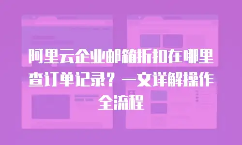 阿里云企业邮箱折扣在哪里查订单记录？一文详解操作全流程