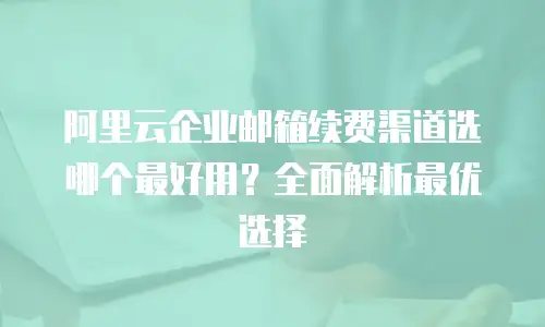 阿里云企业邮箱续费渠道选哪个最好用？全面解析最优选择