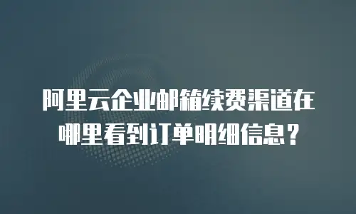 阿里云企业邮箱续费渠道在哪里看到订单明细信息?