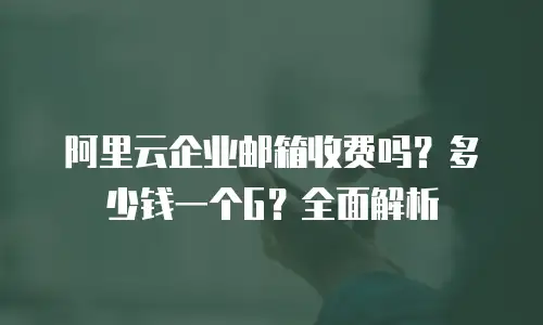 阿里云企业邮箱收费吗?多少钱一个G?全面解析