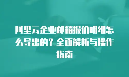 阿里云企业邮箱报价明细怎么导出的?全面解析与操作指南