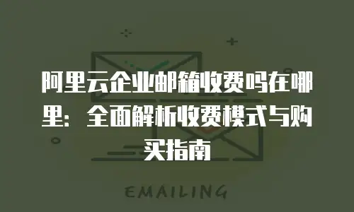 阿里云企业邮箱收费吗在哪里：全面解析收费模式与购买指南