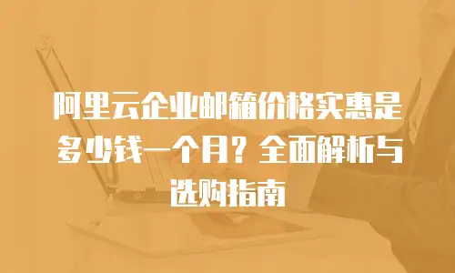 阿里云企业邮箱价格实惠是多少钱一个月？全面解析与选购指南