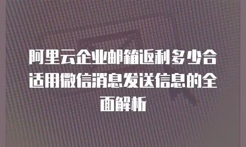 阿里云企业邮箱返利多少合适用微信消息发送信息的全面解析