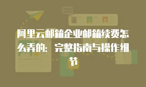 阿里云邮箱企业邮箱续费怎么弄的：完整指南与操作细节