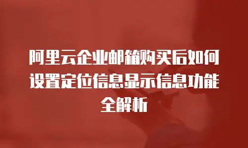 阿里云企业邮箱购买后如何设置定位信息显示信息功能全解析