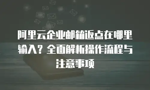 阿里云企业邮箱返点在哪里输入？全面解析操作流程与注意事项