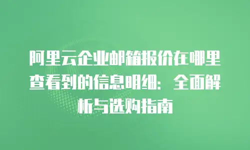 阿里云企业邮箱报价在哪里查看到的信息明细：全面解析与选购指南