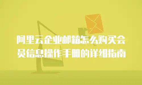 阿里云企业邮箱怎么购买会员信息操作手册的详细指南