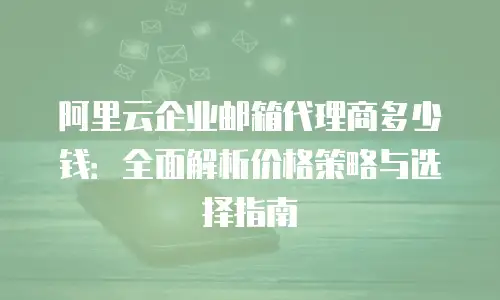 阿里云企业邮箱代理商多少钱：全面解析价格策略与选择指南