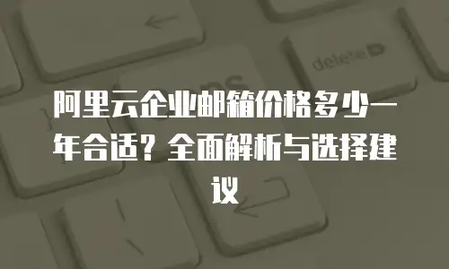 阿里云企业邮箱价格多少一年合适？全面解析与选择建议