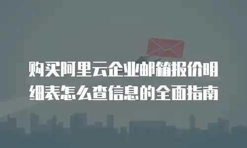 购买阿里云企业邮箱报价明细表怎么查信息的全面指南