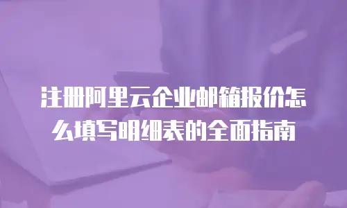 注册阿里云企业邮箱报价怎么填写明细表的全面指南