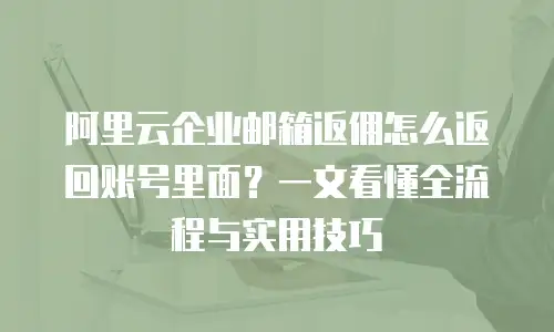 阿里云企业邮箱返佣怎么返回账号里面？一文看懂全流程与实用技巧