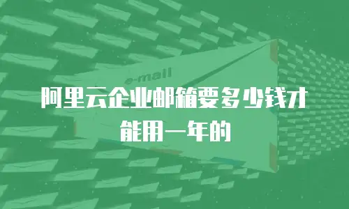 阿里云企业邮箱要多少钱才能用一年的