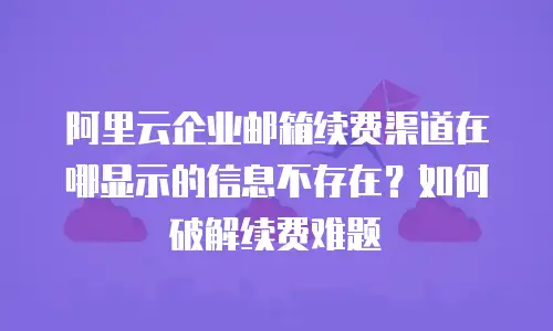 阿里云企业邮箱续费渠道在哪显示的信息不存在？如何破解续费难题
