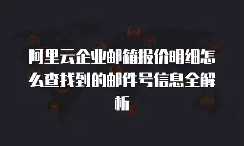 阿里云企业邮箱报价明细怎么查找到的邮件号信息全解析