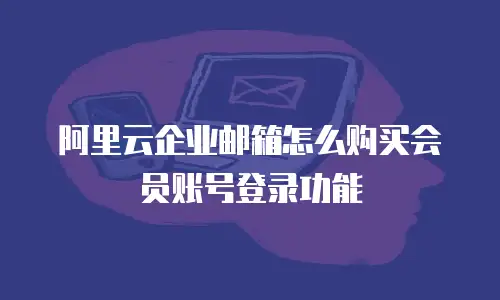 阿里云企业邮箱怎么购买会员账号登录功能