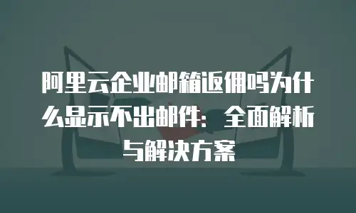 阿里云企业邮箱返佣吗为什么显示不出邮件：全面解析与解决方案