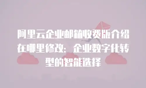 阿里云企业邮箱收费版介绍在哪里修改：企业数字化转型的智能选择