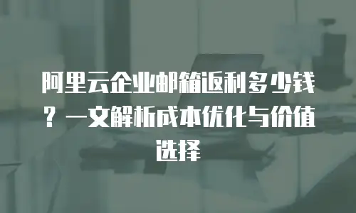 阿里云企业邮箱返利多少钱？一文解析成本优化与价值选择