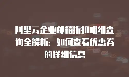 阿里云企业邮箱折扣明细查询全解析：如何查看优惠券的详细信息
