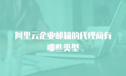 阿里云企业邮箱的代理商有哪些类型
