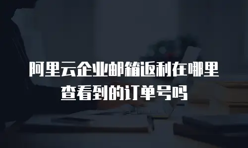阿里云企业邮箱返利在哪里查看到的订单号吗