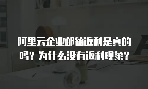 阿里云企业邮箱返利是真的吗？为什么没有返利现象？