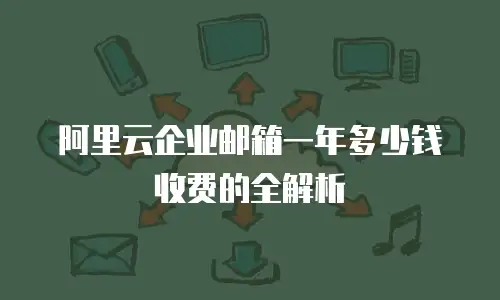 阿里云企业邮箱一年多少钱收费的全解析