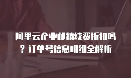 阿里云企业邮箱续费折扣吗？订单号信息明细全解析