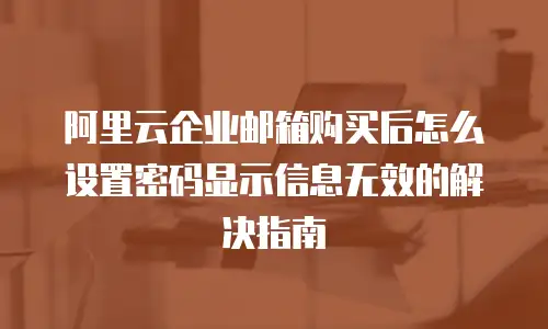 阿里云企业邮箱购买后怎么设置密码显示信息无效的解决指南