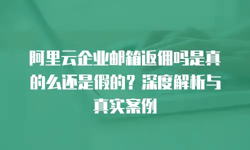 阿里云企业邮箱返佣吗是真的么还是假的？深度解析与真实案例